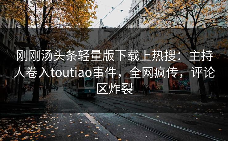 刚刚汤头条轻量版下载上热搜：主持人卷入toutiao事件，全网疯传，评论区炸裂
