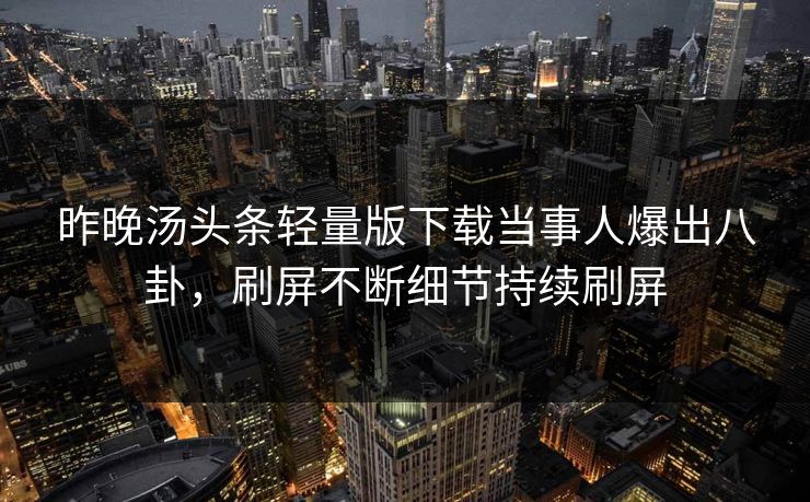 昨晚汤头条轻量版下载当事人爆出八卦，刷屏不断细节持续刷屏