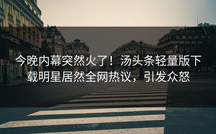 今晚内幕突然火了！汤头条轻量版下载明星居然全网热议，引发众怒