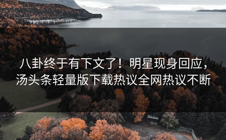 八卦终于有下文了！明星现身回应，汤头条轻量版下载热议全网热议不断