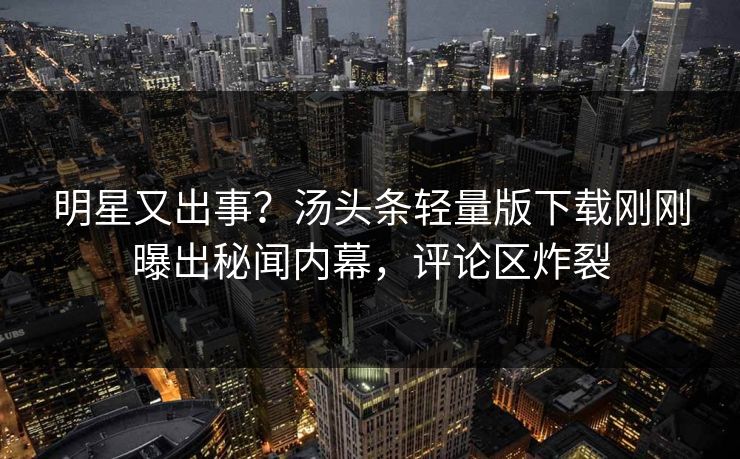 明星又出事？汤头条轻量版下载刚刚曝出秘闻内幕，评论区炸裂