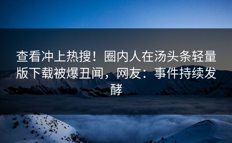 查看冲上热搜！圈内人在汤头条轻量版下载被爆丑闻，网友：事件持续发酵