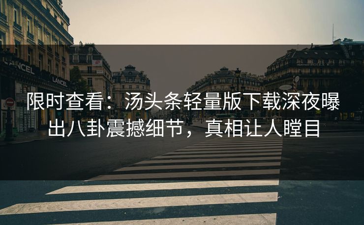 限时查看：汤头条轻量版下载深夜曝出八卦震撼细节，真相让人瞠目