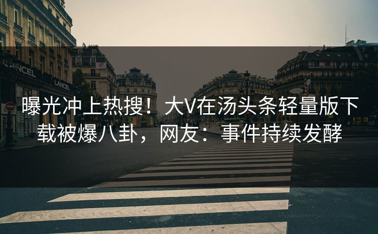 曝光冲上热搜！大V在汤头条轻量版下载被爆八卦，网友：事件持续发酵
