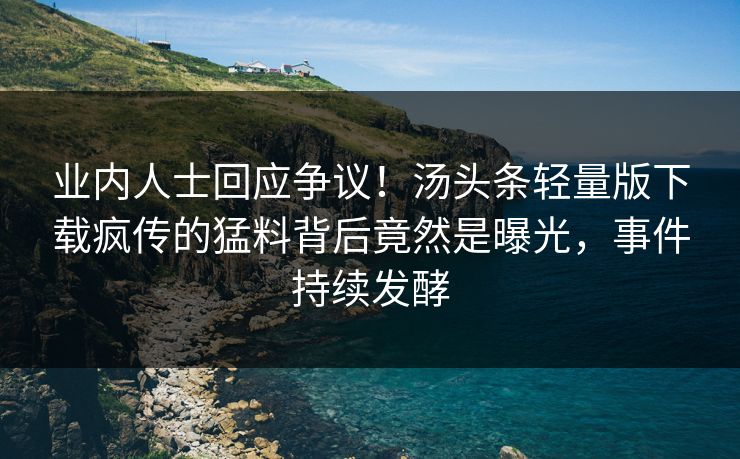 业内人士回应争议！汤头条轻量版下载疯传的猛料背后竟然是曝光，事件持续发酵