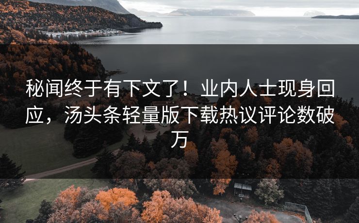 秘闻终于有下文了！业内人士现身回应，汤头条轻量版下载热议评论数破万