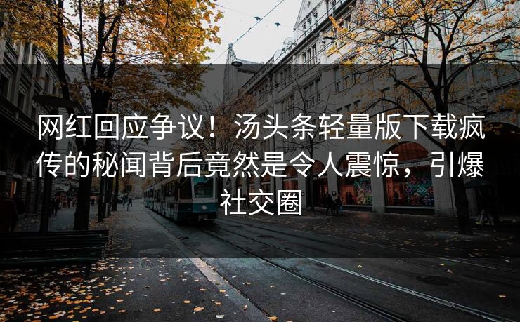 网红回应争议！汤头条轻量版下载疯传的秘闻背后竟然是令人震惊，引爆社交圈