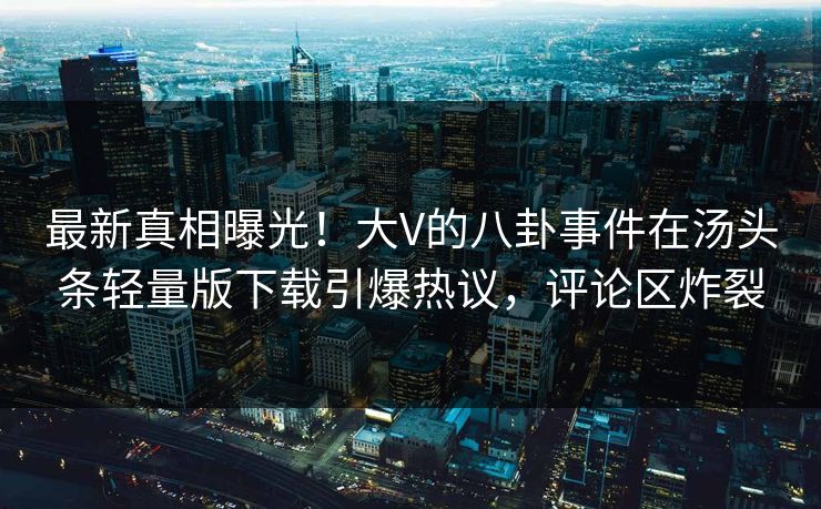 最新真相曝光！大V的八卦事件在汤头条轻量版下载引爆热议，评论区炸裂