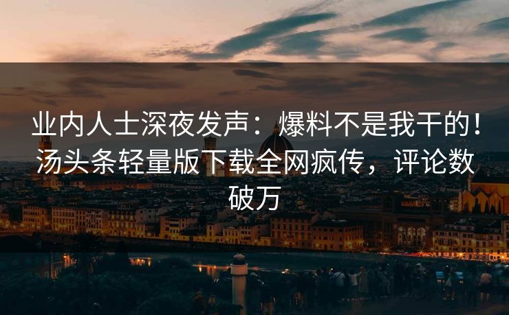 业内人士深夜发声：爆料不是我干的！汤头条轻量版下载全网疯传，评论数破万