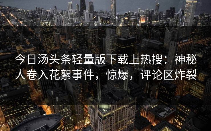 今日汤头条轻量版下载上热搜：神秘人卷入花絮事件，惊爆，评论区炸裂