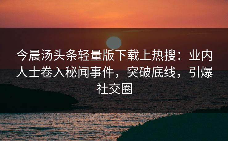 今晨汤头条轻量版下载上热搜：业内人士卷入秘闻事件，突破底线，引爆社交圈