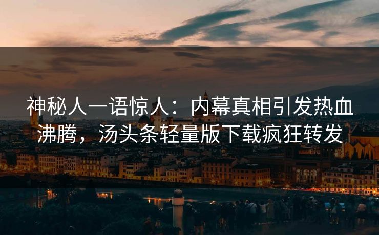 神秘人一语惊人：内幕真相引发热血沸腾，汤头条轻量版下载疯狂转发