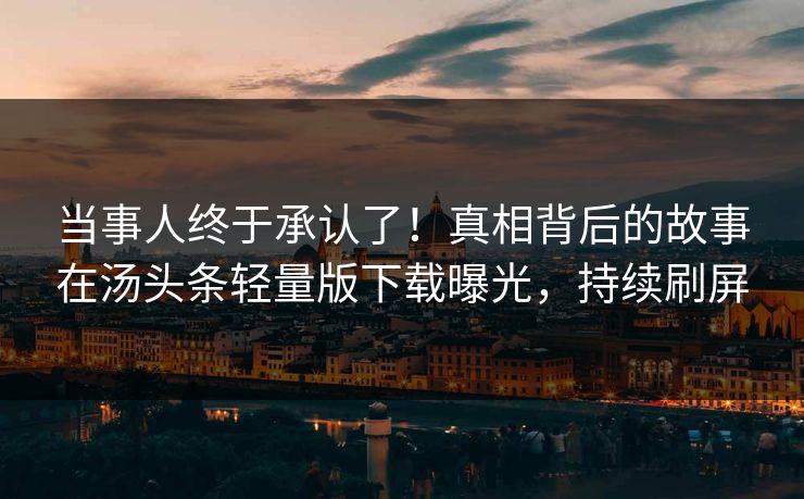 当事人终于承认了！真相背后的故事在汤头条轻量版下载曝光，持续刷屏