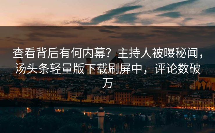 查看背后有何内幕？主持人被曝秘闻，汤头条轻量版下载刷屏中，评论数破万