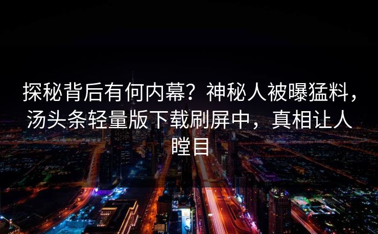 探秘背后有何内幕？神秘人被曝猛料，汤头条轻量版下载刷屏中，真相让人瞠目