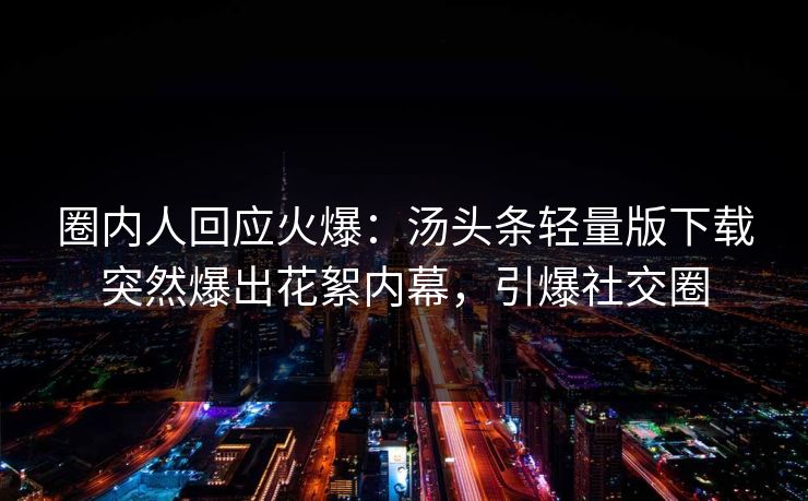 圈内人回应火爆：汤头条轻量版下载突然爆出花絮内幕，引爆社交圈