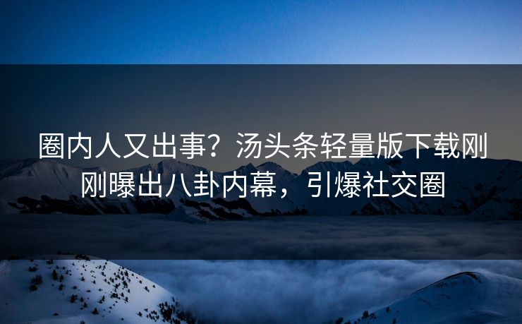 圈内人又出事？汤头条轻量版下载刚刚曝出八卦内幕，引爆社交圈