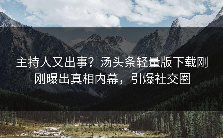 主持人又出事？汤头条轻量版下载刚刚曝出真相内幕，引爆社交圈