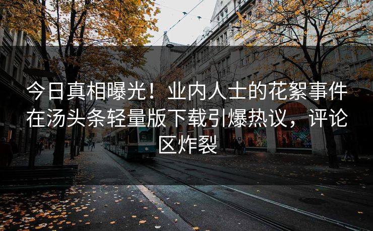 今日真相曝光！业内人士的花絮事件在汤头条轻量版下载引爆热议，评论区炸裂