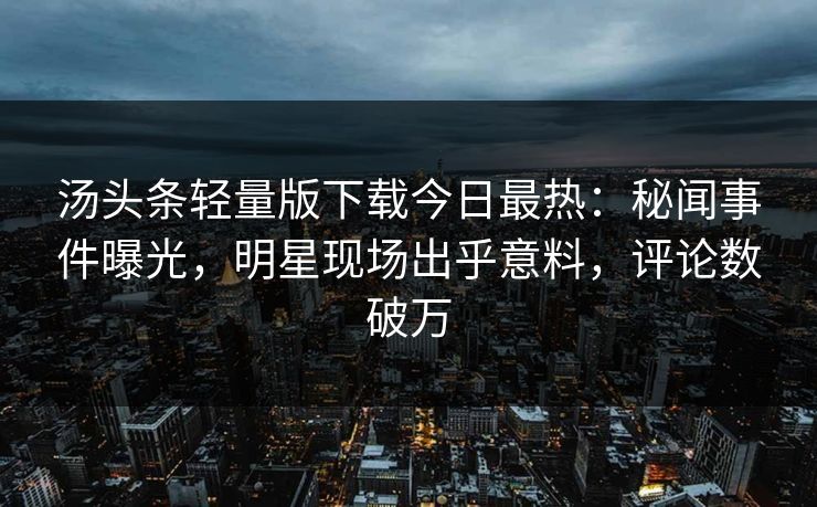 汤头条轻量版下载今日最热：秘闻事件曝光，明星现场出乎意料，评论数破万
