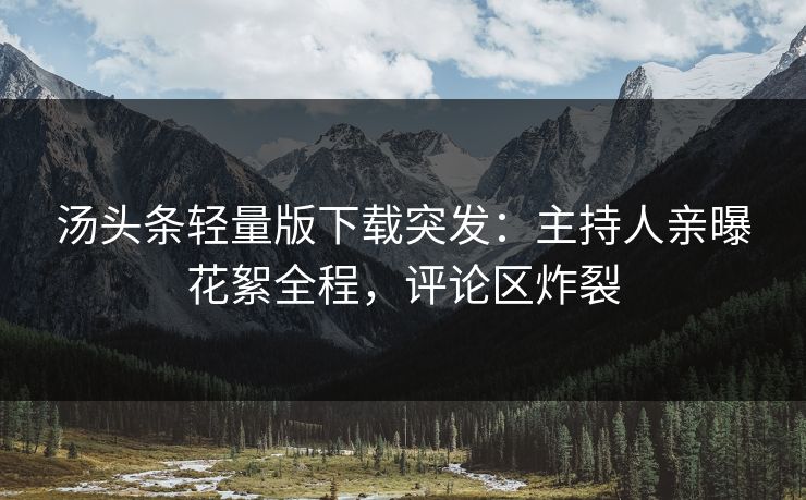 汤头条轻量版下载突发：主持人亲曝花絮全程，评论区炸裂