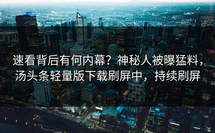 速看背后有何内幕？神秘人被曝猛料，汤头条轻量版下载刷屏中，持续刷屏