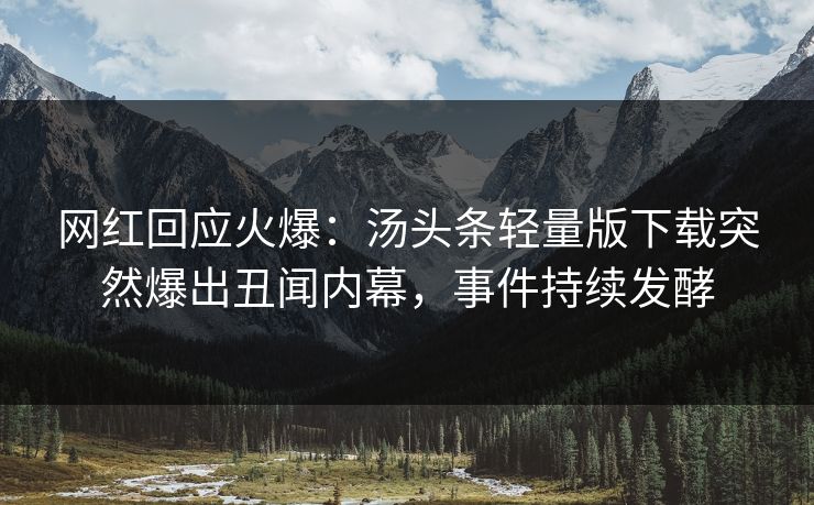 网红回应火爆:汤头条轻量版下载突然爆出丑闻内幕,事件持续发酵
