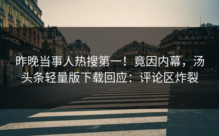 昨晚当事人热搜第一！竟因内幕，汤头条轻量版下载回应：评论区炸裂