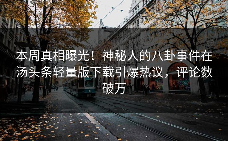 本周真相曝光！神秘人的八卦事件在汤头条轻量版下载引爆热议，评论数破万