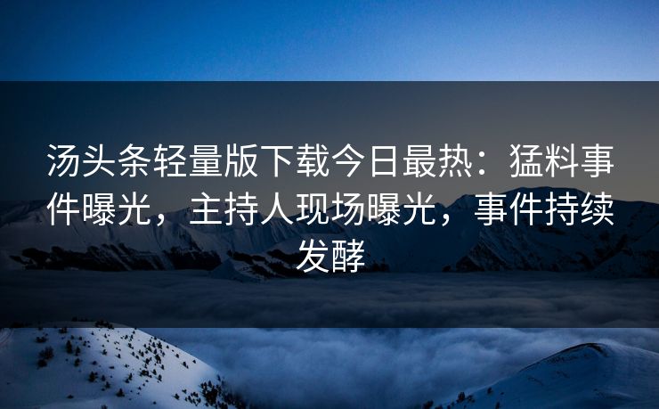 汤头条轻量版下载今日最热：猛料事件曝光，主持人现场曝光，事件持续发酵