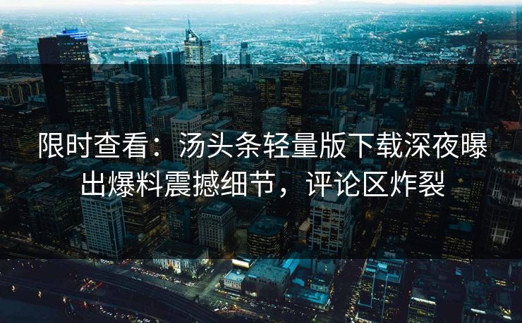 限时查看：汤头条轻量版下载深夜曝出爆料震撼细节，评论区炸裂