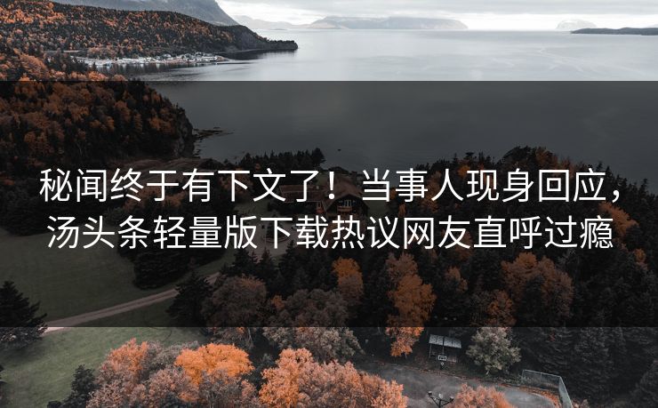 秘闻终于有下文了！当事人现身回应，汤头条轻量版下载热议网友直呼过瘾