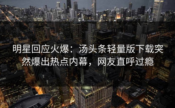 明星回应火爆：汤头条轻量版下载突然爆出热点内幕，网友直呼过瘾