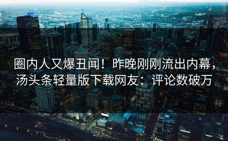 圈内人又爆丑闻！昨晚刚刚流出内幕，汤头条轻量版下载网友：评论数破万