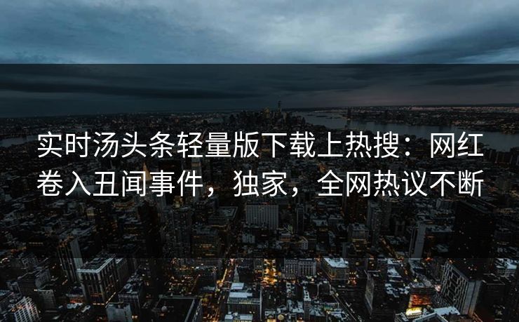 实时汤头条轻量版下载上热搜：网红卷入丑闻事件，独家，全网热议不断