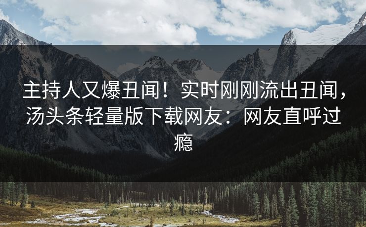 主持人又爆丑闻！实时刚刚流出丑闻，汤头条轻量版下载网友：网友直呼过瘾