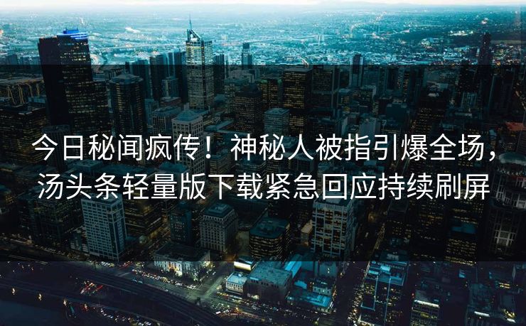 今日秘闻疯传！神秘人被指引爆全场，汤头条轻量版下载紧急回应持续刷屏