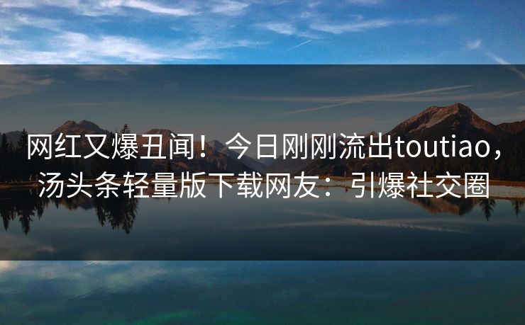 网红又爆丑闻！今日刚刚流出toutiao，汤头条轻量版下载网友：引爆社交圈