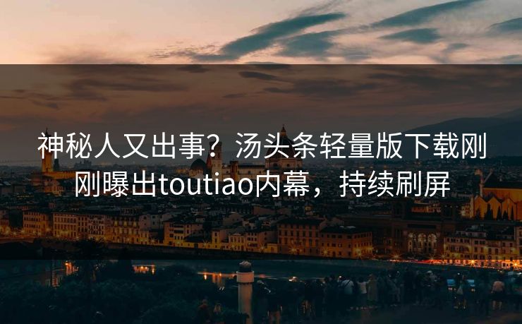 神秘人又出事？汤头条轻量版下载刚刚曝出toutiao内幕，持续刷屏
