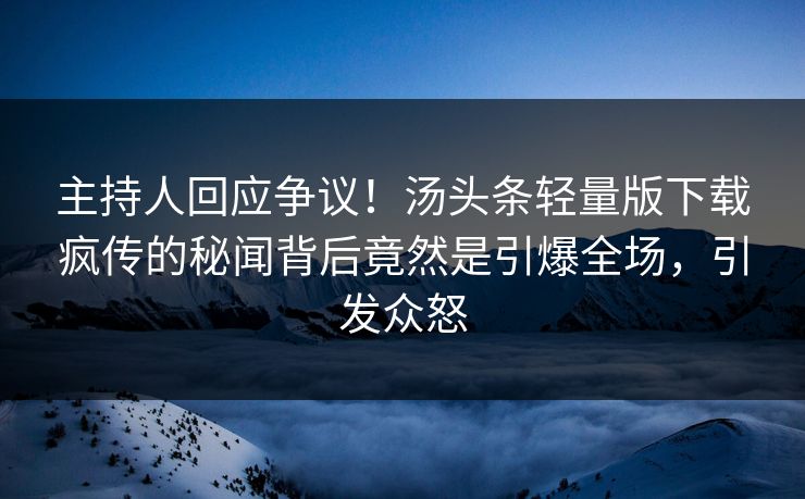 主持人回应争议！汤头条轻量版下载疯传的秘闻背后竟然是引爆全场，引发众怒