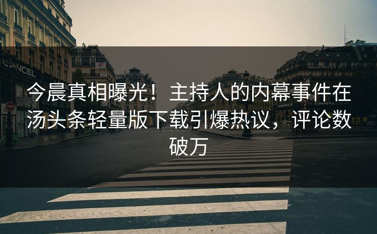 今晨真相曝光！主持人的内幕事件在汤头条轻量版下载引爆热议，评论数破万