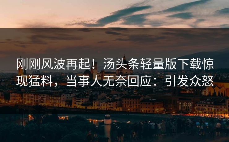 刚刚风波再起！汤头条轻量版下载惊现猛料，当事人无奈回应：引发众怒