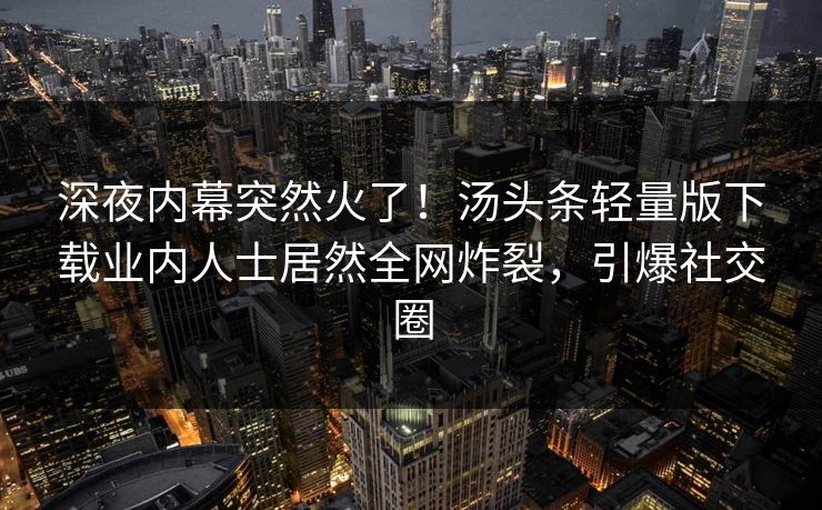 深夜内幕突然火了！汤头条轻量版下载业内人士居然全网炸裂，引爆社交圈