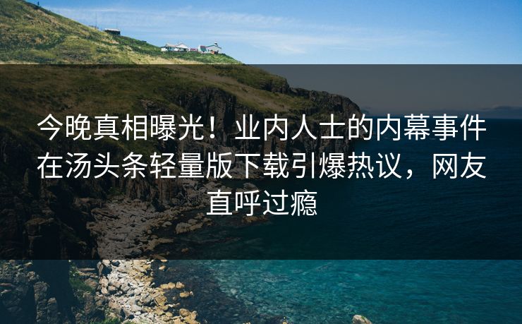 今晚真相曝光！业内人士的内幕事件在汤头条轻量版下载引爆热议，网友直呼过瘾