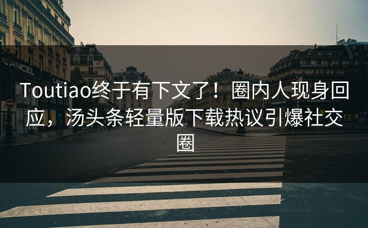 Toutiao终于有下文了！圈内人现身回应，汤头条轻量版下载热议引爆社交圈