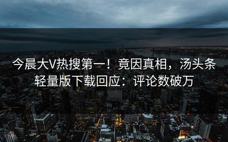 今晨大V热搜第一！竟因真相，汤头条轻量版下载回应：评论数破万