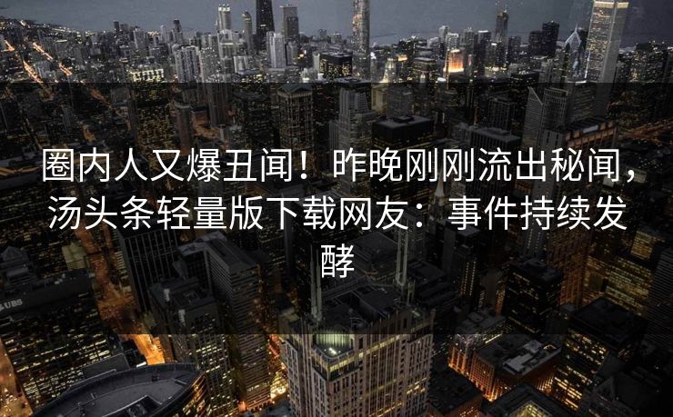 圈内人又爆丑闻！昨晚刚刚流出秘闻，汤头条轻量版下载网友：事件持续发酵