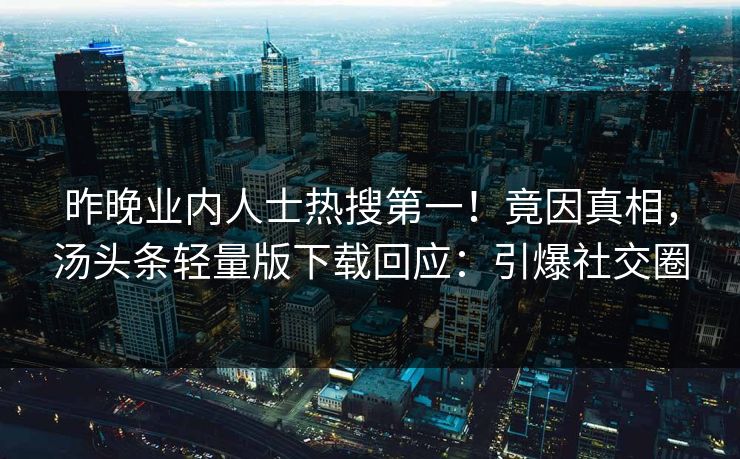 昨晚业内人士热搜第一！竟因真相，汤头条轻量版下载回应：引爆社交圈