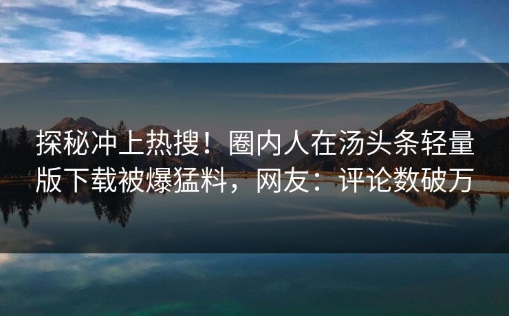 探秘冲上热搜！圈内人在汤头条轻量版下载被爆猛料，网友：评论数破万