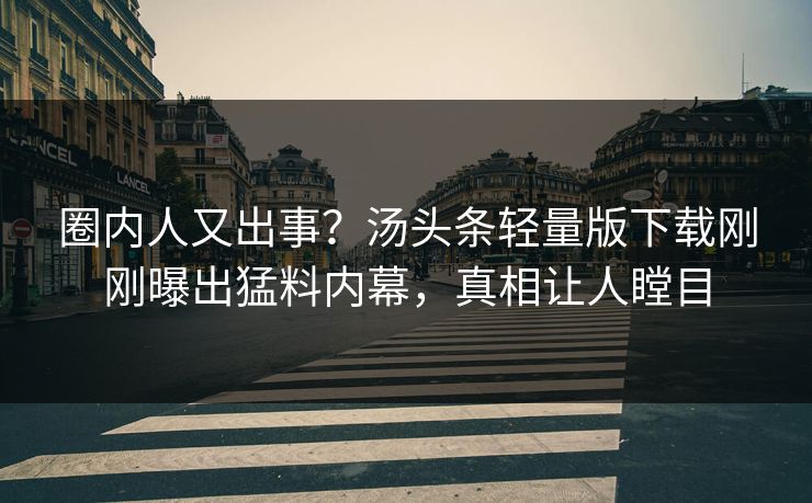 圈内人又出事？汤头条轻量版下载刚刚曝出猛料内幕，真相让人瞠目